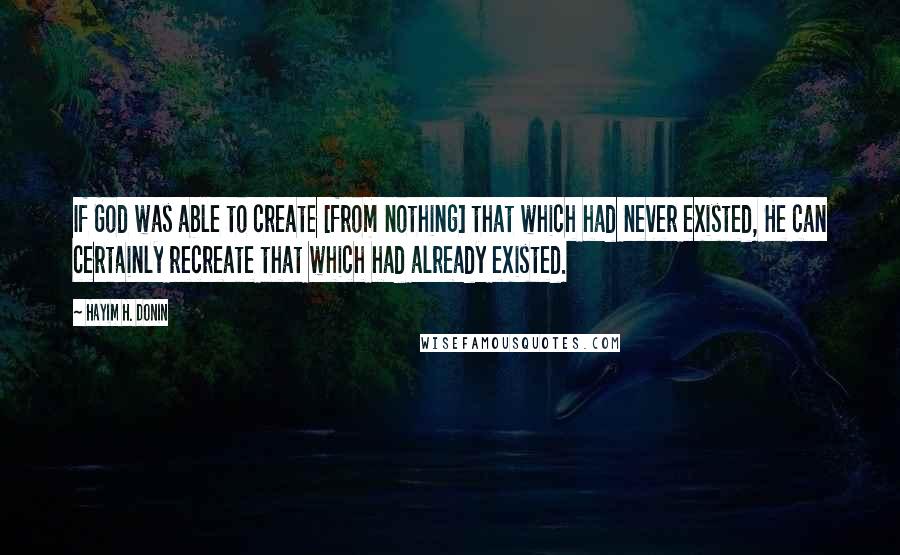 Hayim H. Donin Quotes: If God was able to create [from nothing] that which had never existed, He can certainly recreate that which had already existed.
