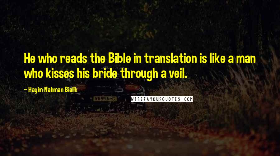 Hayim Nahman Bialik Quotes: He who reads the Bible in translation is like a man who kisses his bride through a veil.
