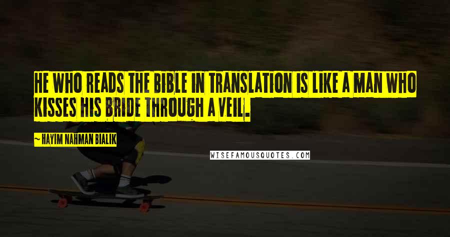 Hayim Nahman Bialik Quotes: He who reads the Bible in translation is like a man who kisses his bride through a veil.