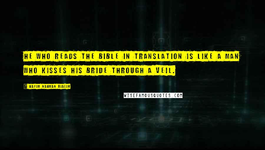 Hayim Nahman Bialik Quotes: He who reads the Bible in translation is like a man who kisses his bride through a veil.