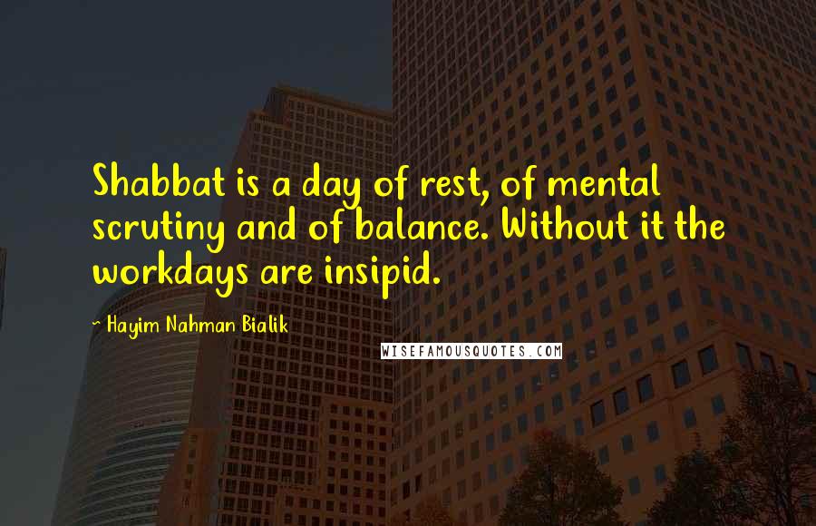 Hayim Nahman Bialik Quotes: Shabbat is a day of rest, of mental scrutiny and of balance. Without it the workdays are insipid.