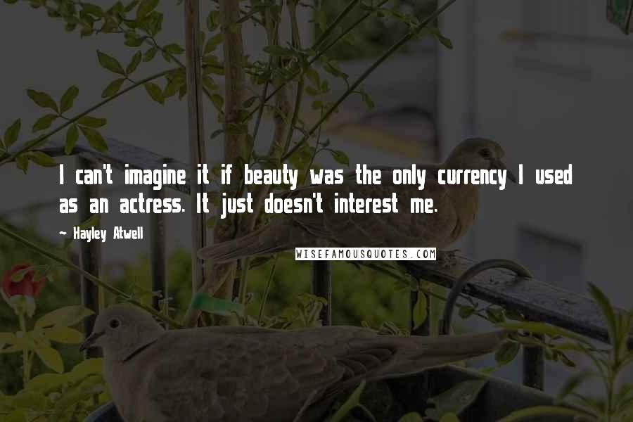 Hayley Atwell Quotes: I can't imagine it if beauty was the only currency I used as an actress. It just doesn't interest me.