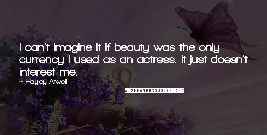 Hayley Atwell Quotes: I can't imagine it if beauty was the only currency I used as an actress. It just doesn't interest me.