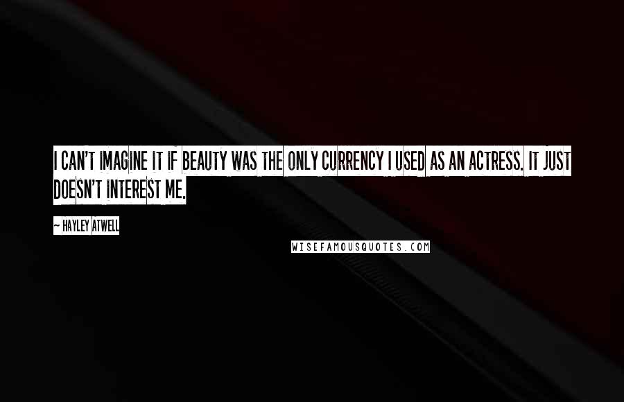 Hayley Atwell Quotes: I can't imagine it if beauty was the only currency I used as an actress. It just doesn't interest me.