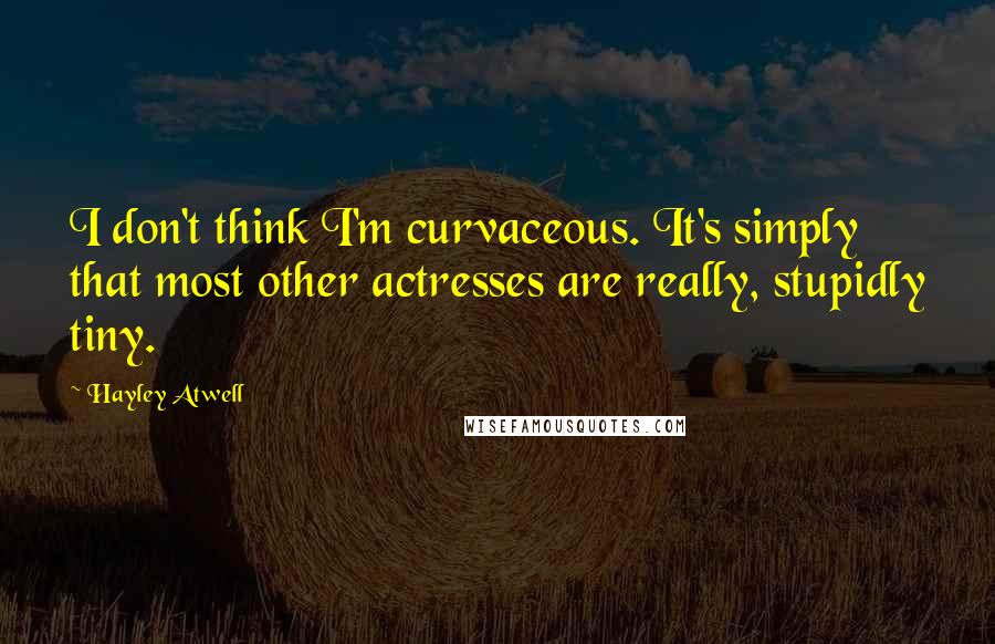 Hayley Atwell Quotes: I don't think I'm curvaceous. It's simply that most other actresses are really, stupidly tiny.