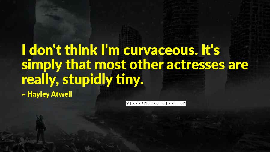 Hayley Atwell Quotes: I don't think I'm curvaceous. It's simply that most other actresses are really, stupidly tiny.