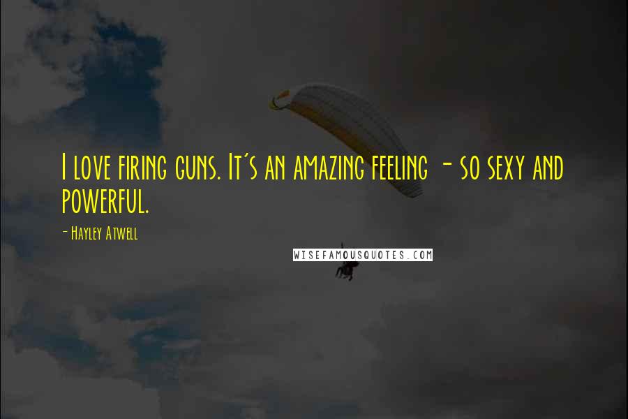 Hayley Atwell Quotes: I love firing guns. It's an amazing feeling - so sexy and powerful.