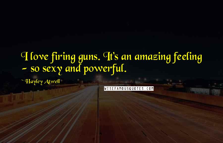 Hayley Atwell Quotes: I love firing guns. It's an amazing feeling - so sexy and powerful.
