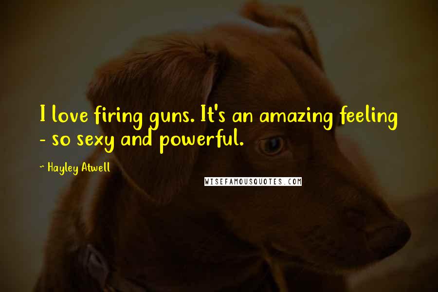 Hayley Atwell Quotes: I love firing guns. It's an amazing feeling - so sexy and powerful.