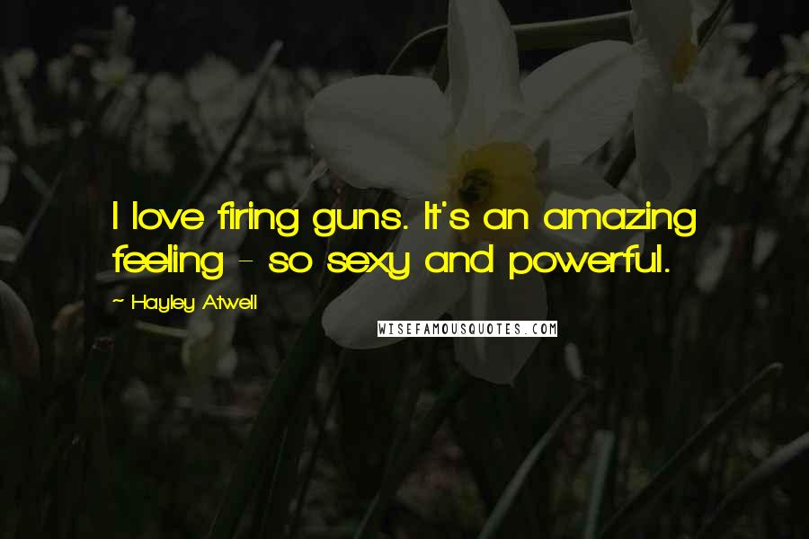 Hayley Atwell Quotes: I love firing guns. It's an amazing feeling - so sexy and powerful.