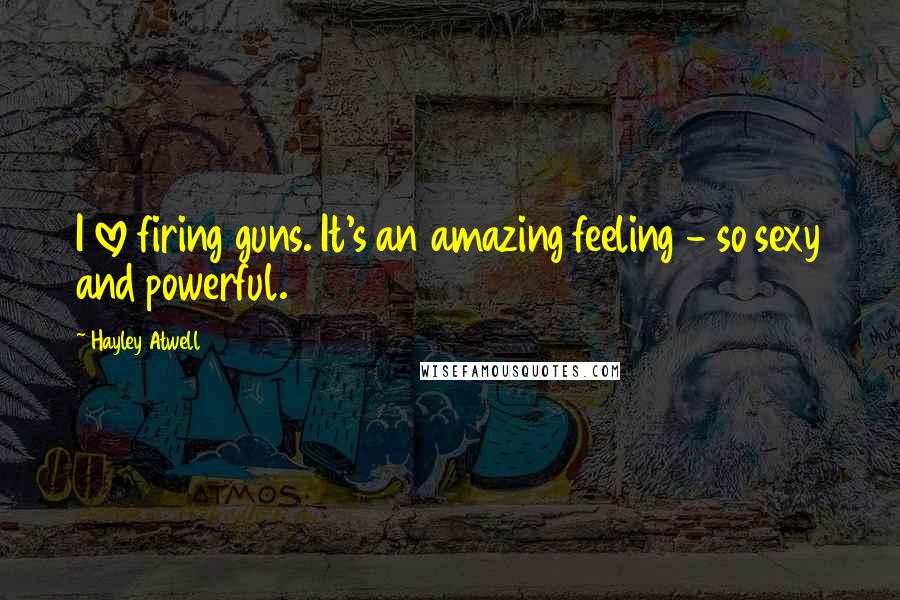 Hayley Atwell Quotes: I love firing guns. It's an amazing feeling - so sexy and powerful.