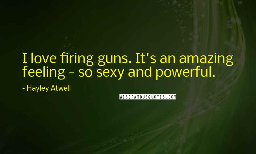 Hayley Atwell Quotes: I love firing guns. It's an amazing feeling - so sexy and powerful.