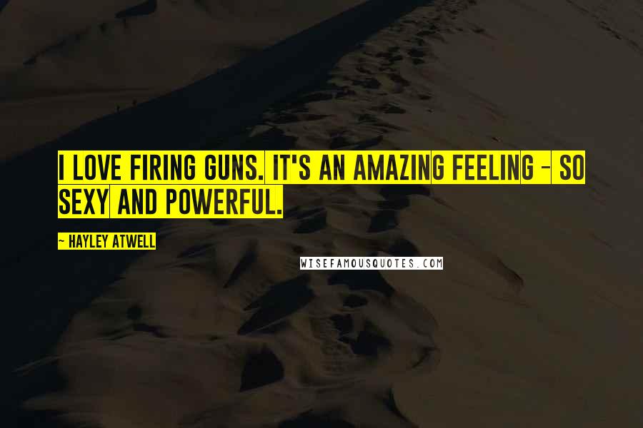 Hayley Atwell Quotes: I love firing guns. It's an amazing feeling - so sexy and powerful.