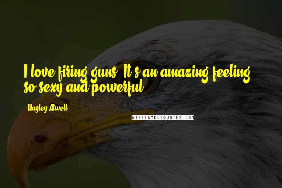 Hayley Atwell Quotes: I love firing guns. It's an amazing feeling - so sexy and powerful.