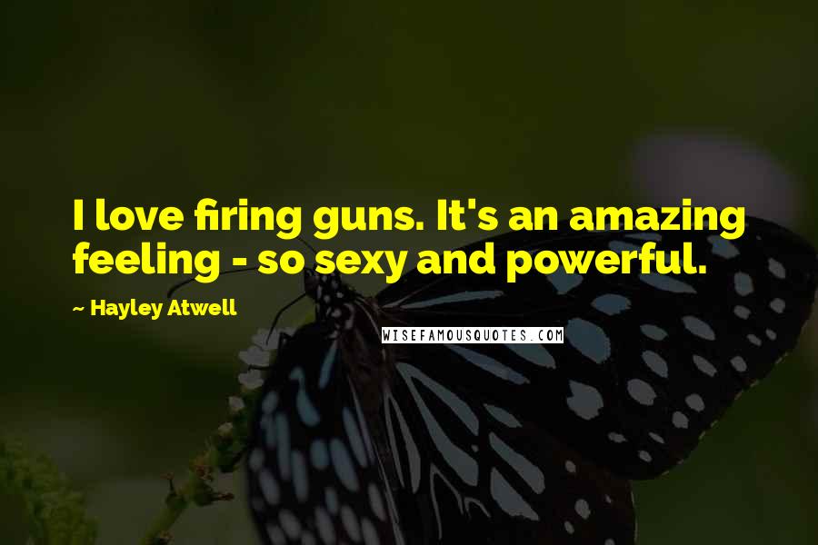 Hayley Atwell Quotes: I love firing guns. It's an amazing feeling - so sexy and powerful.