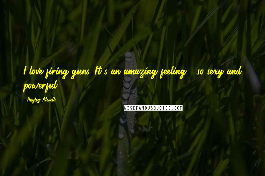 Hayley Atwell Quotes: I love firing guns. It's an amazing feeling - so sexy and powerful.