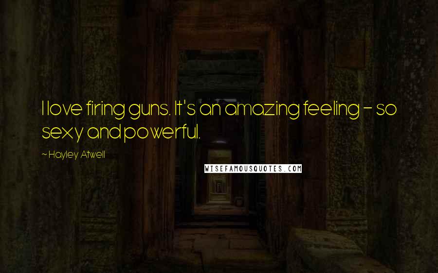 Hayley Atwell Quotes: I love firing guns. It's an amazing feeling - so sexy and powerful.