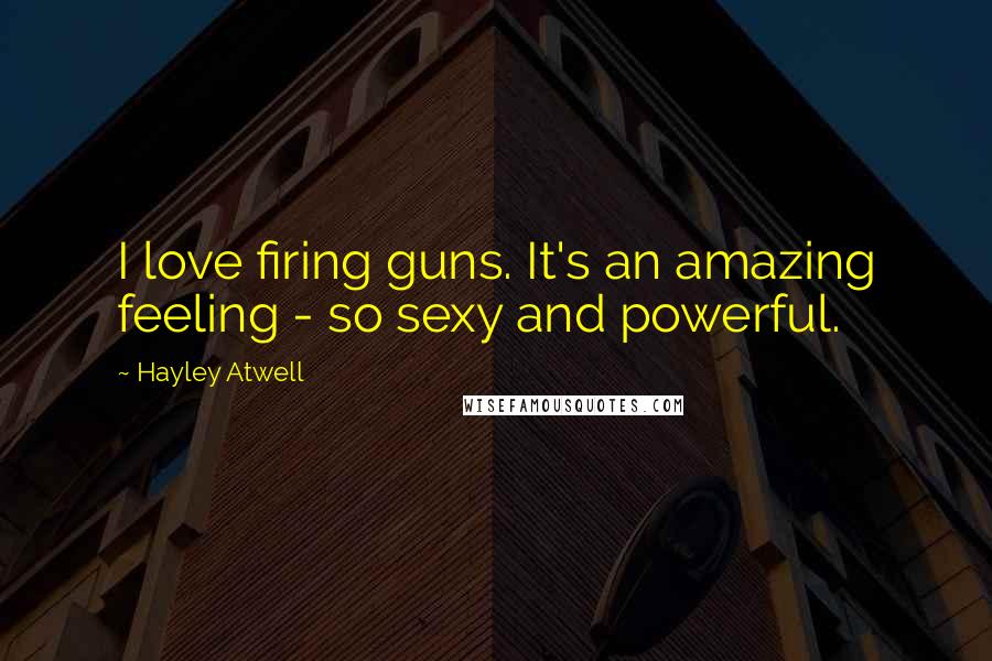 Hayley Atwell Quotes: I love firing guns. It's an amazing feeling - so sexy and powerful.