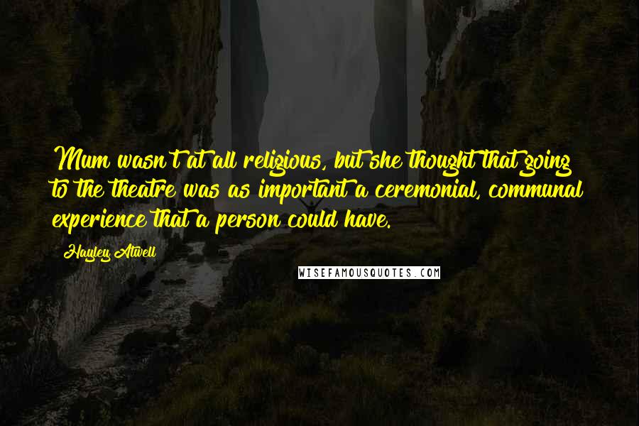 Hayley Atwell Quotes: Mum wasn't at all religious, but she thought that going to the theatre was as important a ceremonial, communal experience that a person could have.