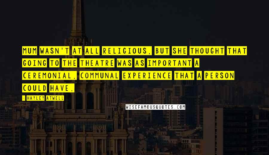 Hayley Atwell Quotes: Mum wasn't at all religious, but she thought that going to the theatre was as important a ceremonial, communal experience that a person could have.