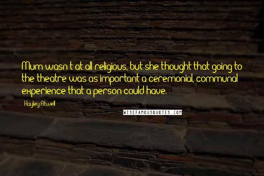 Hayley Atwell Quotes: Mum wasn't at all religious, but she thought that going to the theatre was as important a ceremonial, communal experience that a person could have.