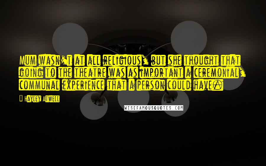 Hayley Atwell Quotes: Mum wasn't at all religious, but she thought that going to the theatre was as important a ceremonial, communal experience that a person could have.