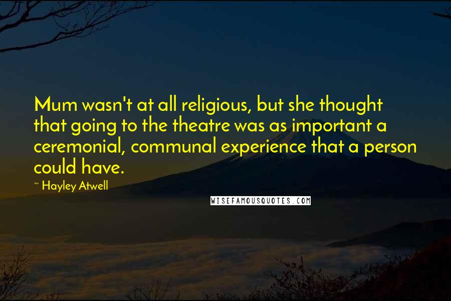 Hayley Atwell Quotes: Mum wasn't at all religious, but she thought that going to the theatre was as important a ceremonial, communal experience that a person could have.