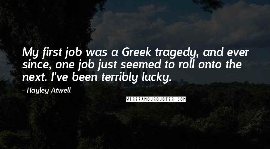 Hayley Atwell Quotes: My first job was a Greek tragedy, and ever since, one job just seemed to roll onto the next. I've been terribly lucky.