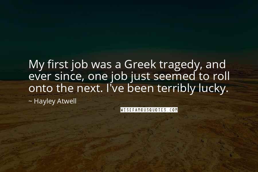 Hayley Atwell Quotes: My first job was a Greek tragedy, and ever since, one job just seemed to roll onto the next. I've been terribly lucky.