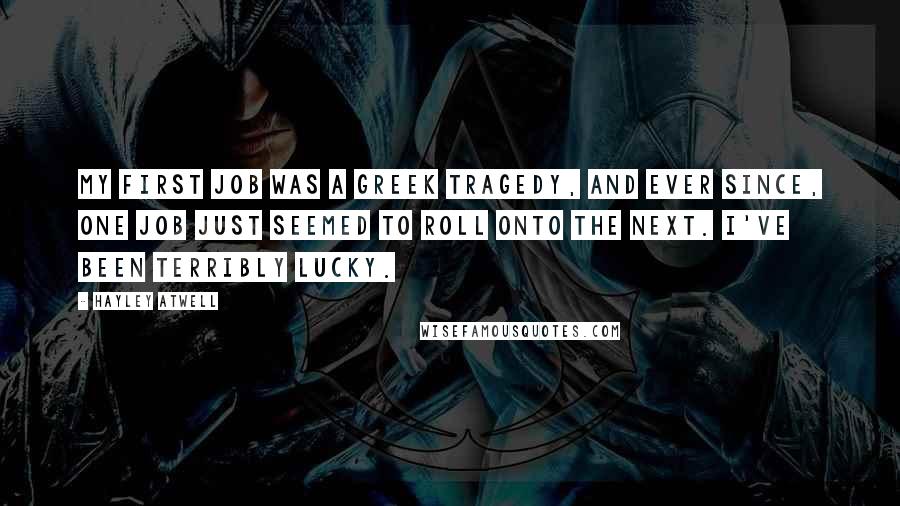 Hayley Atwell Quotes: My first job was a Greek tragedy, and ever since, one job just seemed to roll onto the next. I've been terribly lucky.