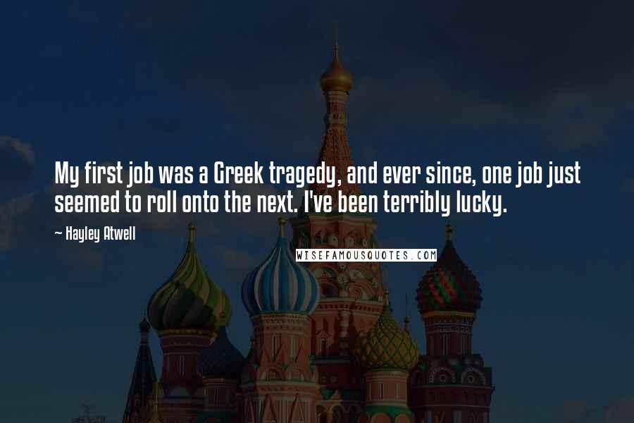 Hayley Atwell Quotes: My first job was a Greek tragedy, and ever since, one job just seemed to roll onto the next. I've been terribly lucky.