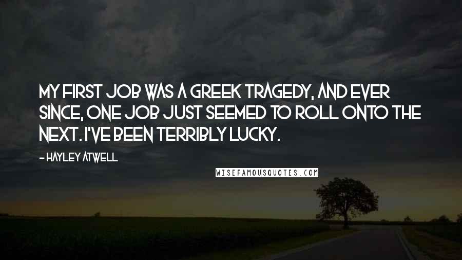 Hayley Atwell Quotes: My first job was a Greek tragedy, and ever since, one job just seemed to roll onto the next. I've been terribly lucky.