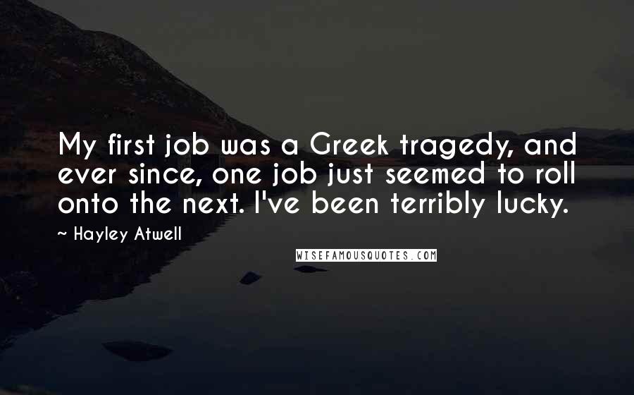 Hayley Atwell Quotes: My first job was a Greek tragedy, and ever since, one job just seemed to roll onto the next. I've been terribly lucky.