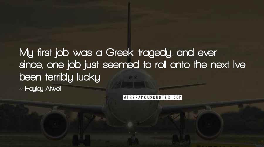 Hayley Atwell Quotes: My first job was a Greek tragedy, and ever since, one job just seemed to roll onto the next. I've been terribly lucky.