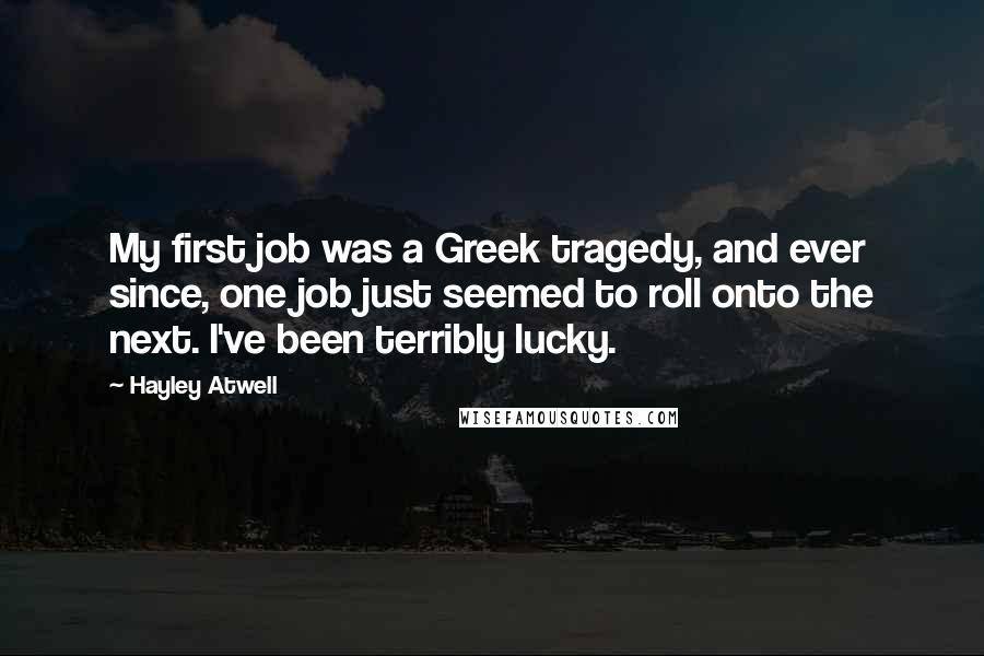 Hayley Atwell Quotes: My first job was a Greek tragedy, and ever since, one job just seemed to roll onto the next. I've been terribly lucky.