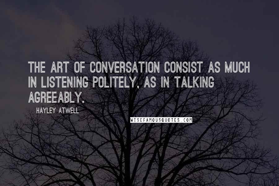 Hayley Atwell Quotes: The art of conversation consist as much in listening politely, as in talking agreeably.