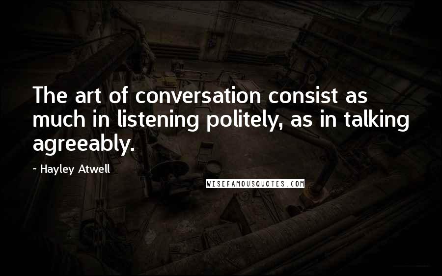 Hayley Atwell Quotes: The art of conversation consist as much in listening politely, as in talking agreeably.