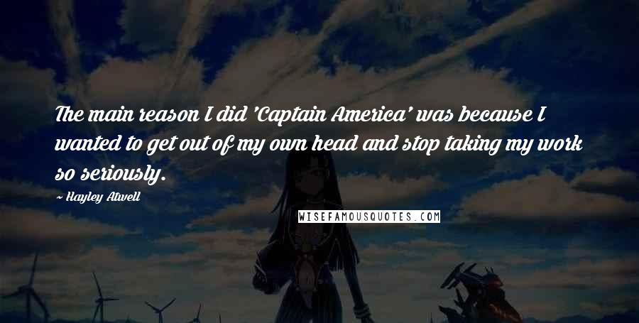 Hayley Atwell Quotes: The main reason I did 'Captain America' was because I wanted to get out of my own head and stop taking my work so seriously.