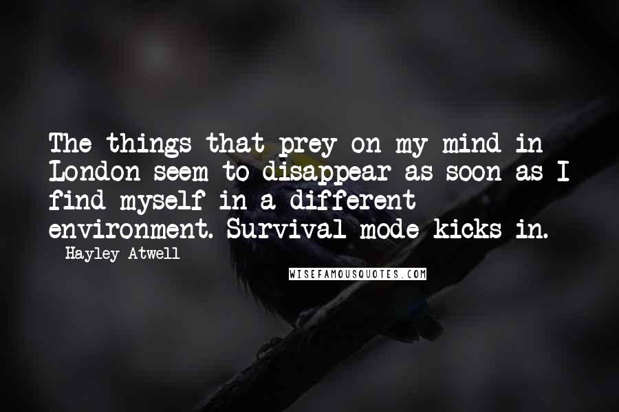Hayley Atwell Quotes: The things that prey on my mind in London seem to disappear as soon as I find myself in a different environment. Survival mode kicks in.