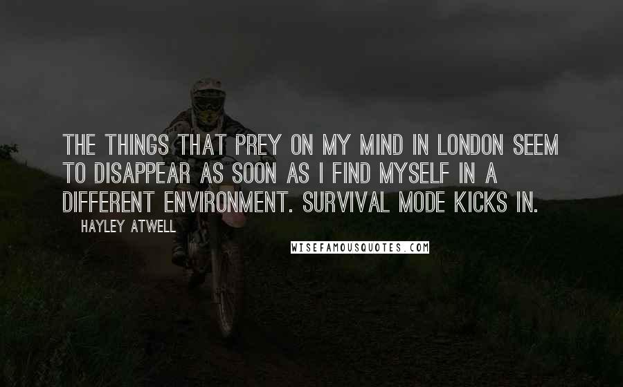 Hayley Atwell Quotes: The things that prey on my mind in London seem to disappear as soon as I find myself in a different environment. Survival mode kicks in.