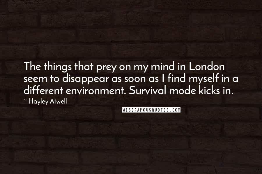 Hayley Atwell Quotes: The things that prey on my mind in London seem to disappear as soon as I find myself in a different environment. Survival mode kicks in.