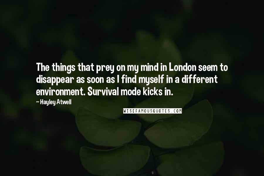 Hayley Atwell Quotes: The things that prey on my mind in London seem to disappear as soon as I find myself in a different environment. Survival mode kicks in.