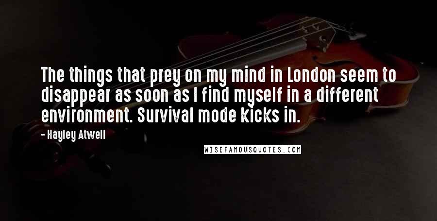 Hayley Atwell Quotes: The things that prey on my mind in London seem to disappear as soon as I find myself in a different environment. Survival mode kicks in.