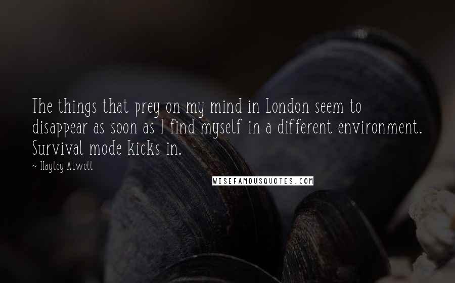 Hayley Atwell Quotes: The things that prey on my mind in London seem to disappear as soon as I find myself in a different environment. Survival mode kicks in.