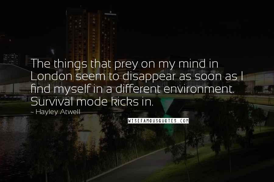 Hayley Atwell Quotes: The things that prey on my mind in London seem to disappear as soon as I find myself in a different environment. Survival mode kicks in.