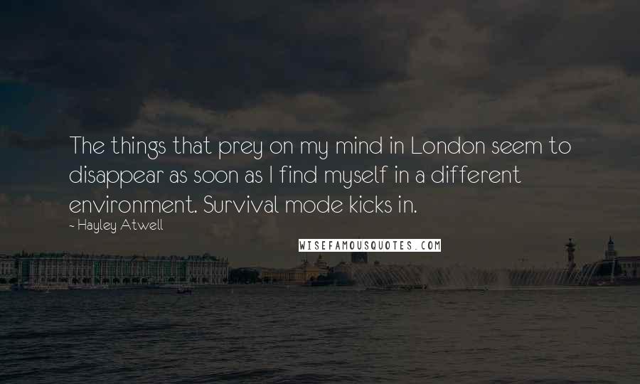 Hayley Atwell Quotes: The things that prey on my mind in London seem to disappear as soon as I find myself in a different environment. Survival mode kicks in.