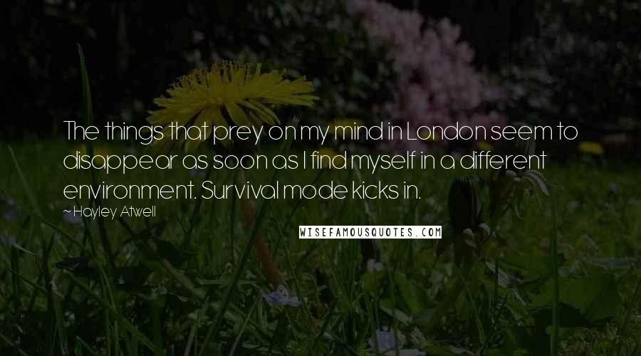 Hayley Atwell Quotes: The things that prey on my mind in London seem to disappear as soon as I find myself in a different environment. Survival mode kicks in.