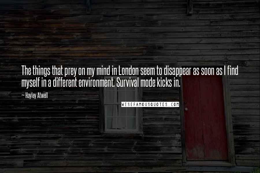 Hayley Atwell Quotes: The things that prey on my mind in London seem to disappear as soon as I find myself in a different environment. Survival mode kicks in.