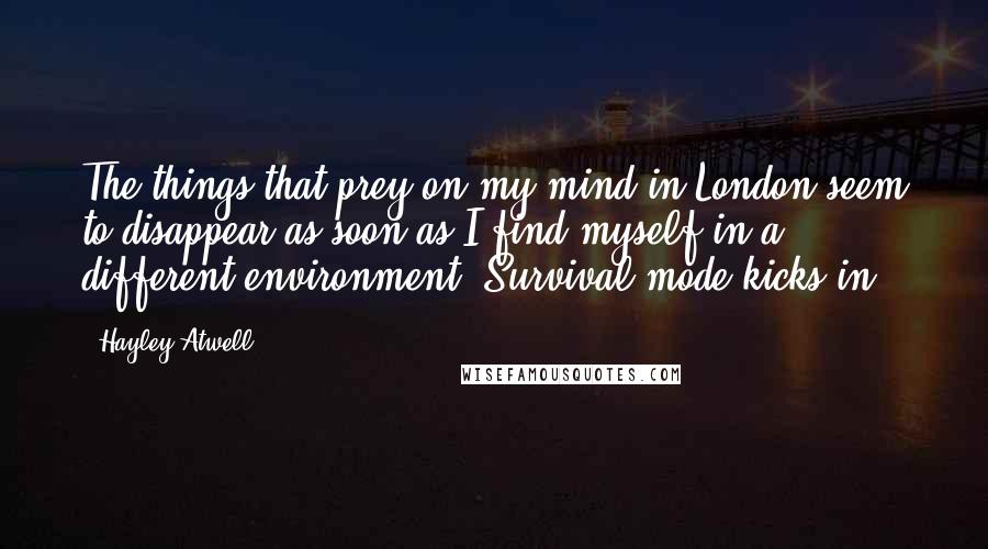 Hayley Atwell Quotes: The things that prey on my mind in London seem to disappear as soon as I find myself in a different environment. Survival mode kicks in.