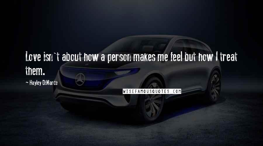 Hayley DiMarco Quotes: Love isn't about how a person makes me feel but how I treat them.